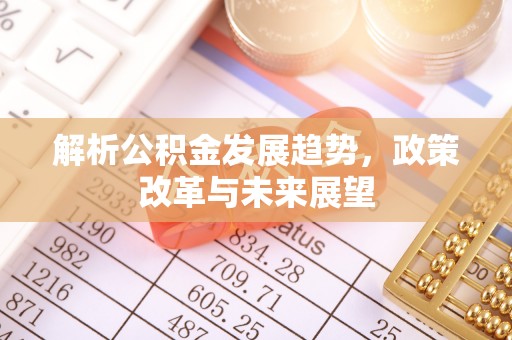 平果解析公积金发展趋势，政策改革与未来展望