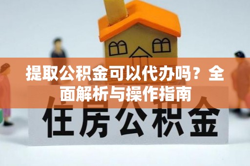 平果提取公积金可以代办吗？全面解析与操作指南
