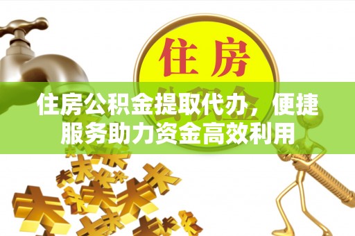 平果住房公积金提取代办，便捷服务助力资金高效利用