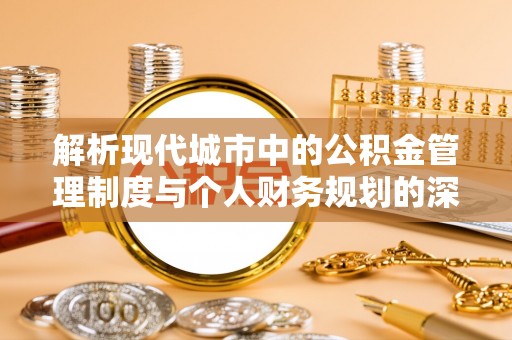 平果解析现代城市中的公积金管理制度与个人财务规划的深度关联