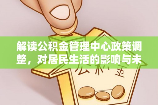平果解读公积金管理中心政策调整，对居民生活的影响与未来展望