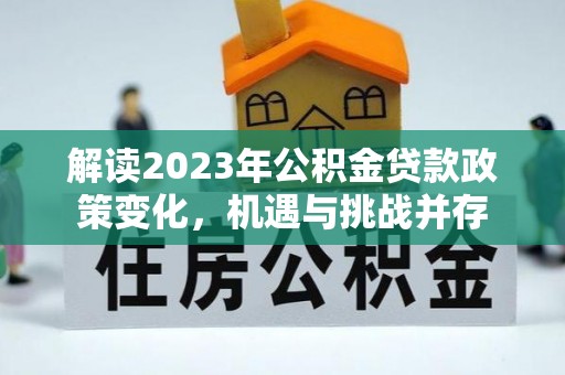 平果解读2023年公积金贷款政策变化，机遇与挑战并存