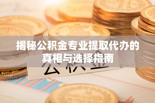 平果揭秘公积金专业提取代办的真相与选择指南