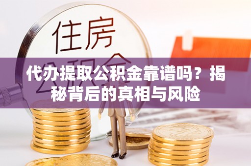 平果代办提取公积金靠谱吗？揭秘背后的真相与风险