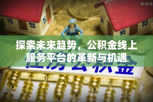 平果探索未来趋势，公积金线上服务平台的革新与机遇