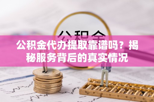 平果公积金代办提取靠谱吗？揭秘服务背后的真实情况