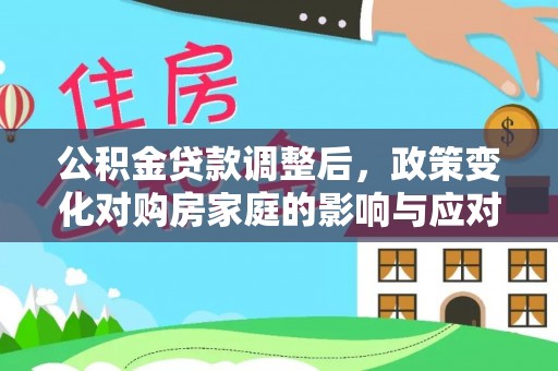 平果公积金贷款调整后，政策变化对购房家庭的影响与应对策略
