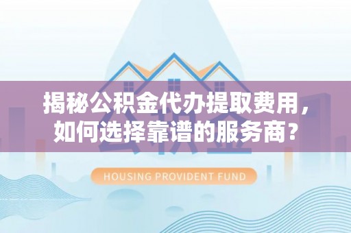平果揭秘公积金代办提取费用，如何选择靠谱的服务商？