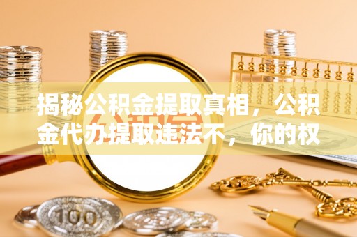 平果揭秘公积金提取真相，公积金代办提取违法不，你的权益如何保障？