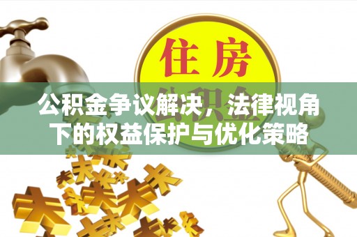 平果公积金争议解决，法律视角下的权益保护与优化策略