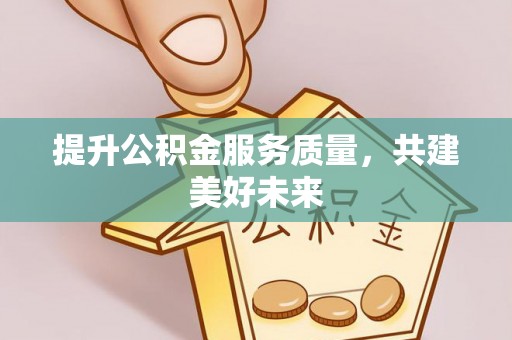 平果提升公积金服务质量，共建美好未来