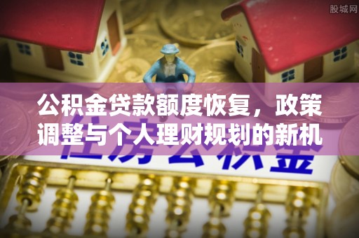 平果公积金贷款额度恢复，政策调整与个人理财规划的新机遇