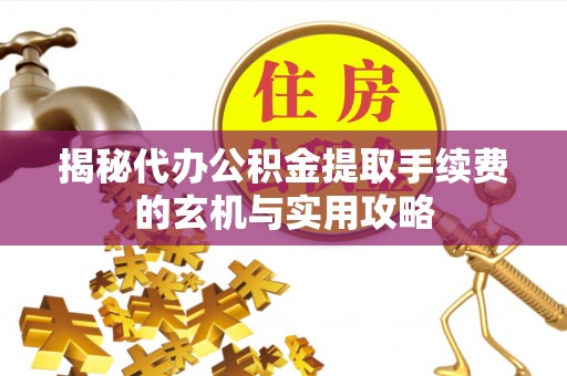 平果揭秘代办公积金提取手续费的玄机与实用攻略