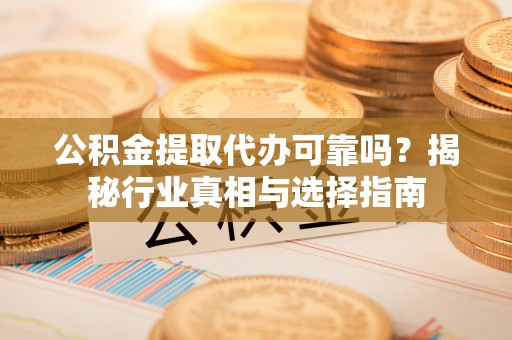 平果公积金提取代办可靠吗？揭秘行业真相与选择指南