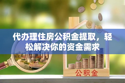 平果代办理住房公积金提取，轻松解决你的资金需求