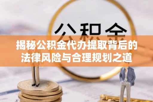 平果揭秘公积金代办提取背后的法律风险与合理规划之道