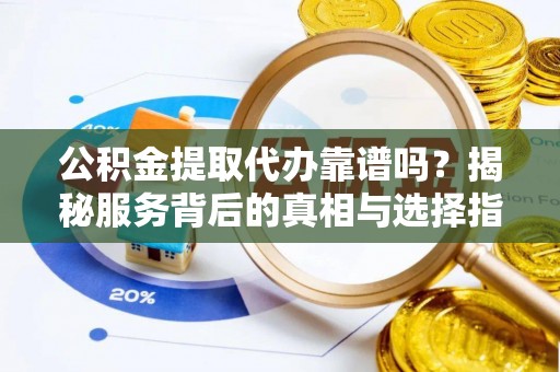 平果公积金提取代办靠谱吗？揭秘服务背后的真相与选择指南