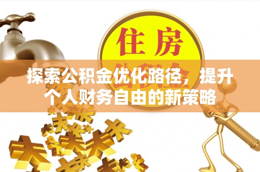 平果探索公积金优化路径，提升个人财务自由的新策略