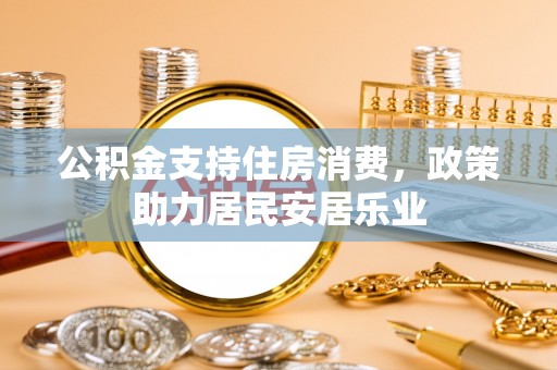 平果公积金支持住房消费，政策助力居民安居乐业