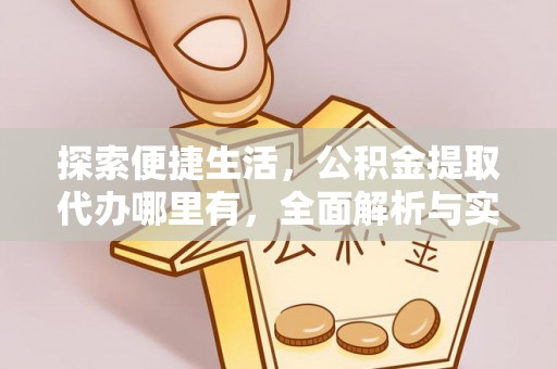 平果探索便捷生活，公积金提取代办哪里有，全面解析与实用指南