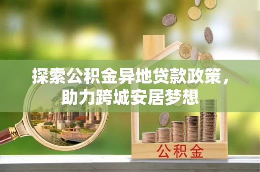 平果探索公积金异地贷款政策，助力跨城安居梦想