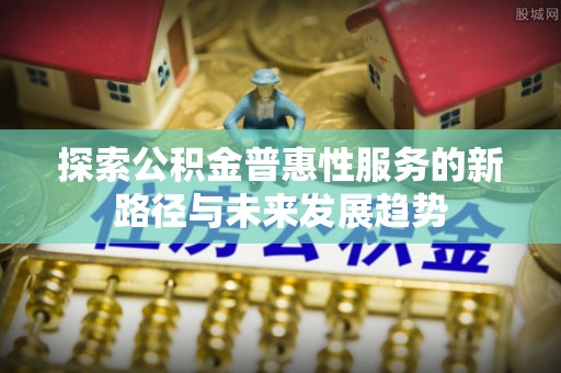 平果探索公积金普惠性服务的新路径与未来发展趋势