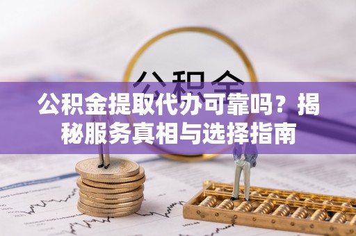 平果公积金提取代办可靠吗？揭秘服务真相与选择指南