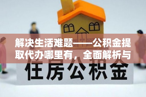 平果解决生活难题——公积金提取代办哪里有，全面解析与服务推荐