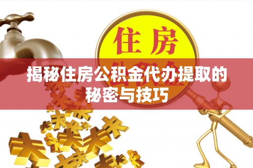 平果揭秘住房公积金代办提取的秘密与技巧
