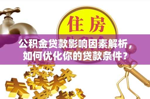 平果公积金贷款影响因素解析，如何优化你的贷款条件？