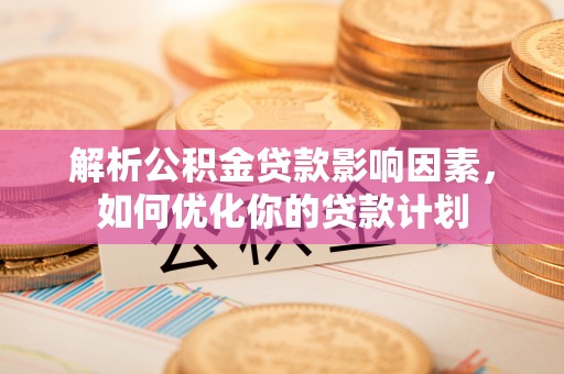 平果解析公积金贷款影响因素，如何优化你的贷款计划