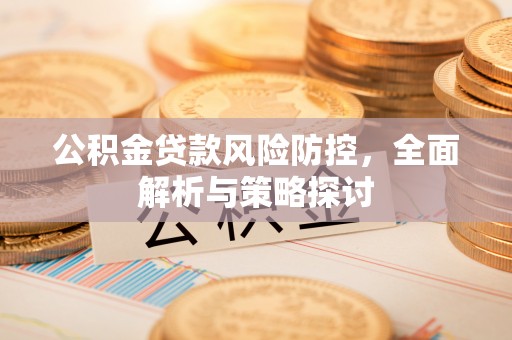 平果公积金贷款风险防控，全面解析与策略探讨