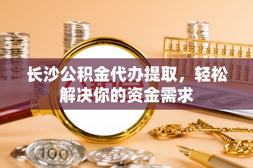 平果长沙公积金代办提取，轻松解决你的资金需求