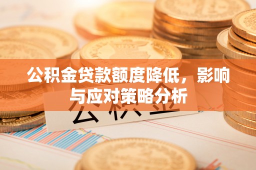平果公积金贷款额度降低，影响与应对策略分析