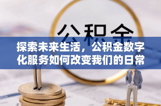 平果探索未来生活，公积金数字化服务如何改变我们的日常