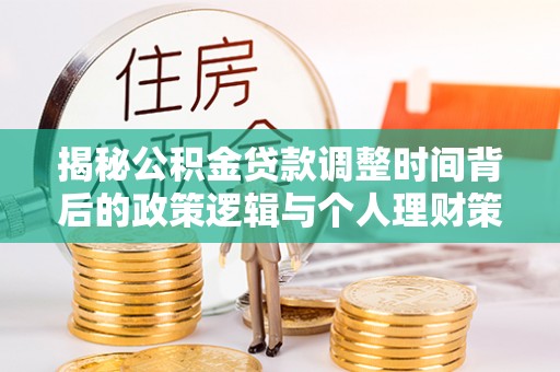 平果揭秘公积金贷款调整时间背后的政策逻辑与个人理财策略
