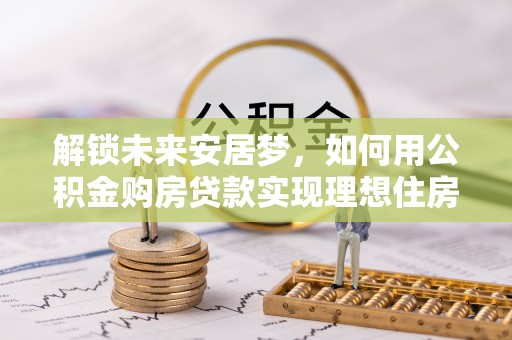 平果解锁未来安居梦，如何用公积金购房贷款实现理想住房计划