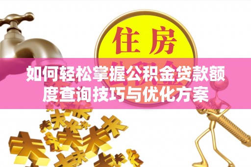 平果如何轻松掌握公积金贷款额度查询技巧与优化方案