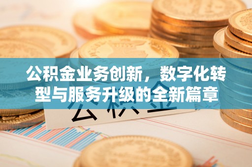 平果公积金业务创新，数字化转型与服务升级的全新篇章