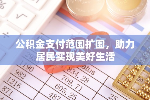 平果公积金支付范围扩围，助力居民实现美好生活
