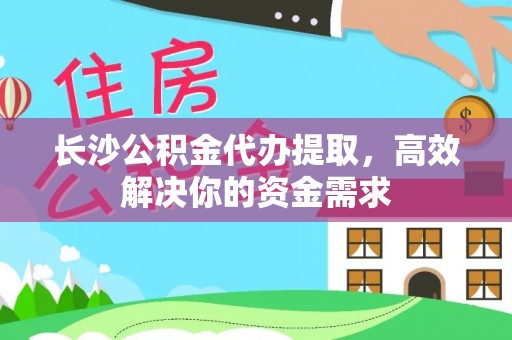 平果长沙公积金代办提取，高效解决你的资金需求