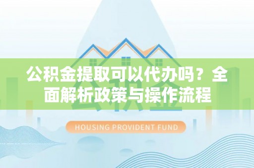 平果公积金提取可以代办吗？全面解析政策与操作流程
