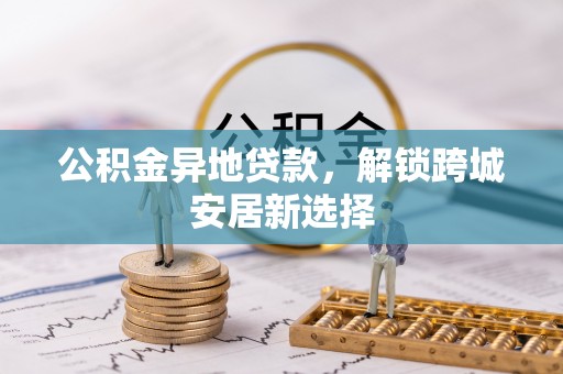 平果公积金异地贷款，解锁跨城安居新选择