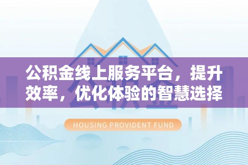 平果公积金线上服务平台，提升效率，优化体验的智慧选择