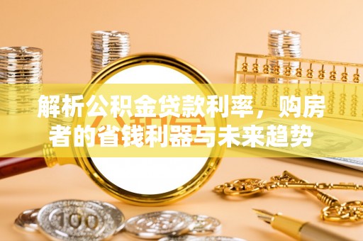 平果解析公积金贷款利率，购房者的省钱利器与未来趋势