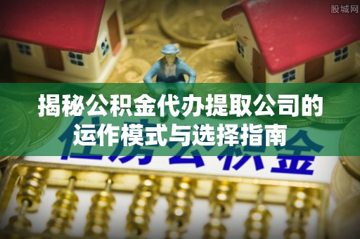 平果揭秘公积金代办提取公司的运作模式与选择指南