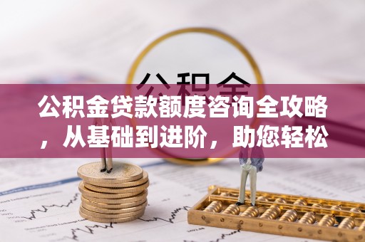 平果公积金贷款额度咨询全攻略，从基础到进阶，助您轻松掌握关键要点