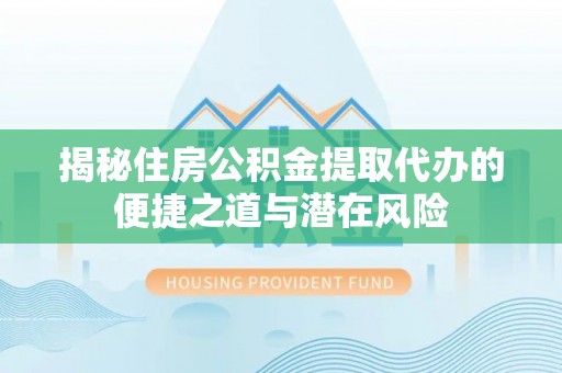 平果揭秘住房公积金提取代办的便捷之道与潜在风险