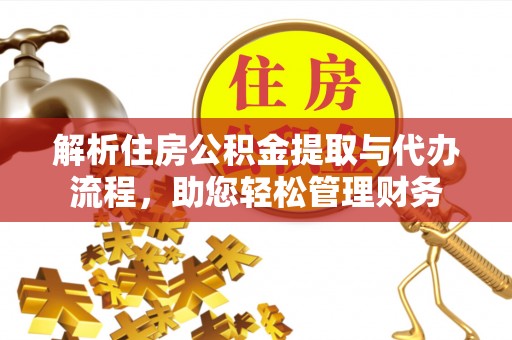平果解析住房公积金提取与代办流程，助您轻松管理财务