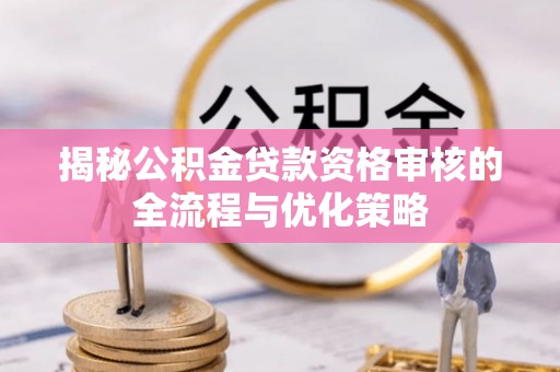 平果揭秘公积金贷款资格审核的全流程与优化策略